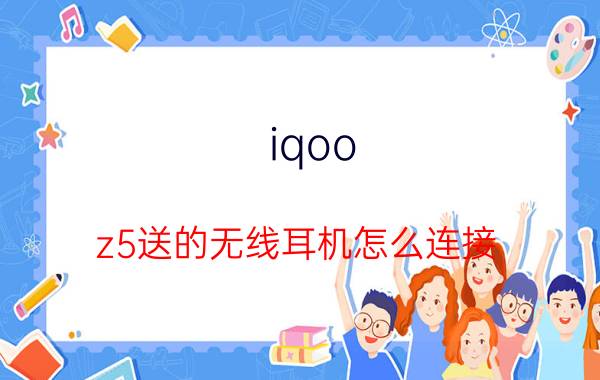 iqoo z5送的无线耳机怎么连接 iqoo怎么样识别公交卡？